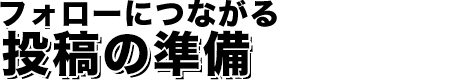 フォローにつながる投稿の準備