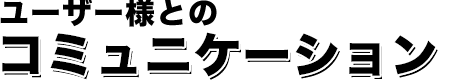 ユーザー様とのコミュニケーション