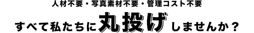 人材不要・写真素材不要・管理コスト不要 すべて私たちに丸投げしませんか？